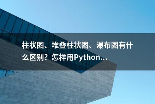 柱状图、堆叠柱状图、瀑布图有什么区别？怎样用Python绘制？