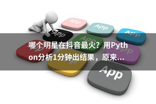 哪个明星在抖音最火？用Python分析1分钟出结果，原来是TA