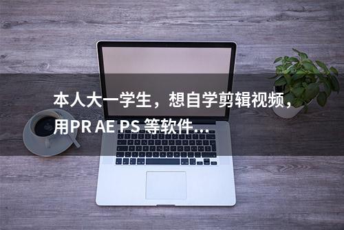 本人大一学生，想自学剪辑视频，用PR AE PS 等软件?