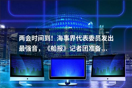 两会时间到！海事界代表委员发出最强音，《船报》记者团准备好了！