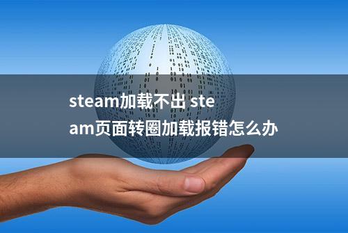 steam加载不出 steam页面转圈加载报错怎么办