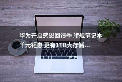 华为开启感恩回馈季 旗舰笔记本千元钜惠 更有1TB大存储一步到位