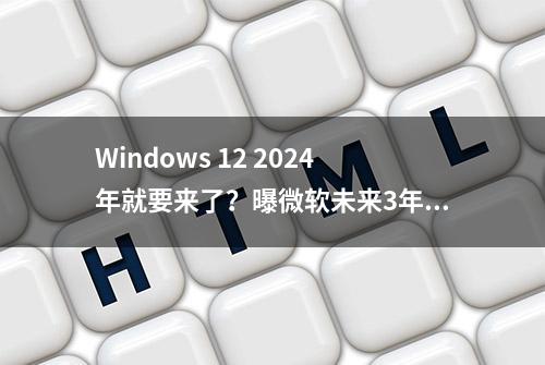 Windows 12 2024年就要来了？曝微软未来3年更新一个大版本