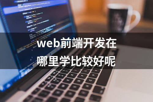 web前端开发在哪里学比较好呢