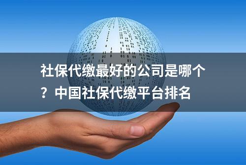 社保代缴最好的公司是哪个？中国社保代缴平台排名