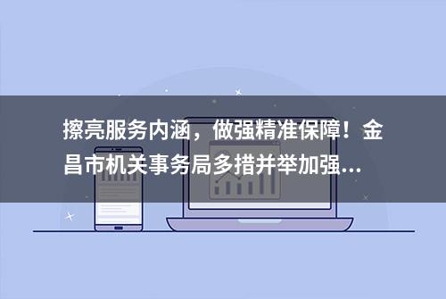 擦亮服务内涵，做强精准保障！金昌市机关事务局多措并举加强机关效能建设