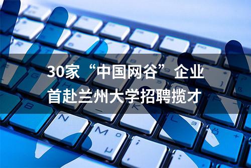 30家“中国网谷”企业首赴兰州大学招聘揽才