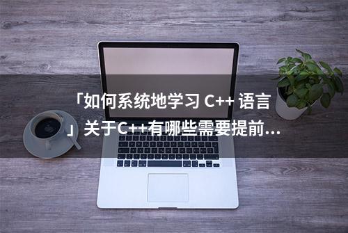 「如何系统地学习 C++ 语言」关于C++有哪些需要提前知道的知识？