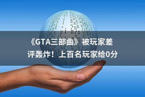 《GTA三部曲》被玩家差评轰炸！上百名玩家给0分