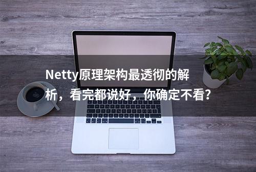 Netty原理架构最透彻的解析，看完都说好，你确定不看？