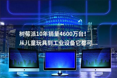 树莓派10年销量4600万台！从儿童玩具到工业设备它都可以