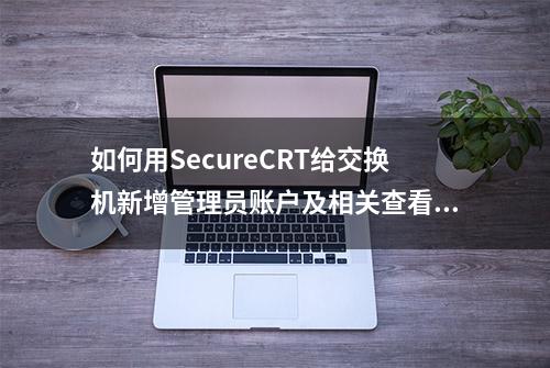 如何用SecureCRT给交换机新增管理员账户及相关查看配置命令