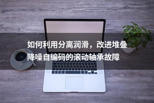 如何利用分离润滑，改进堆叠降噪自编码的滚动轴承故障