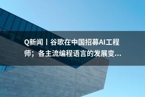 Q新闻丨谷歌在中国招募AI工程师；各主流编程语言的发展变化；Oracle 大幅裁减了 Solaris 和 SPARC 团队