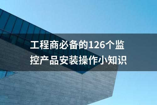 工程商必备的126个监控产品安装操作小知识