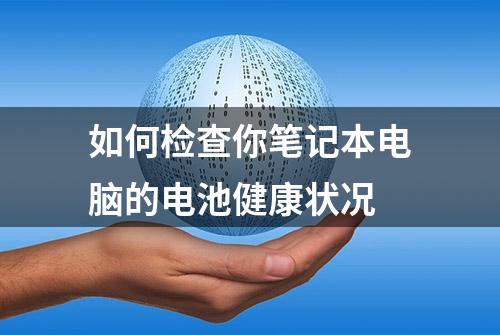 如何检查你笔记本电脑的电池健康状况