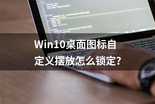 Win10桌面图标自定义摆放怎么锁定？