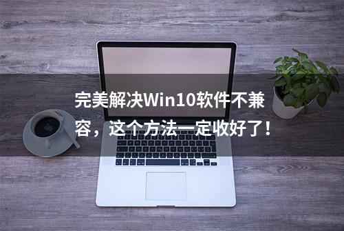 完美解决Win10软件不兼容，这个方法一定收好了！