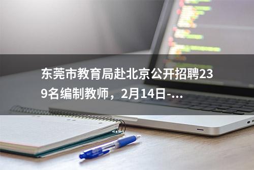 东莞市教育局赴北京公开招聘239名编制教师，2月14日-18日报名