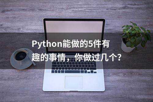 Python能做的5件有趣的事情，你做过几个？