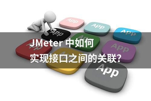 JMeter 中如何实现接口之间的关联？