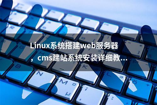 Linux系统搭建web服务器，cms建站系统安装详细教程