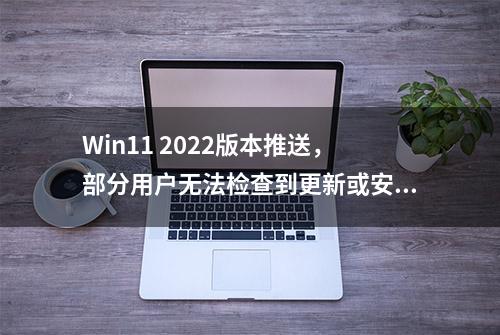 Win11 2022版本推送，部分用户无法检查到更新或安装