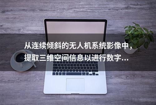 从连续倾斜的无人机系统影像中，提取三维空间信息以进行数字建模