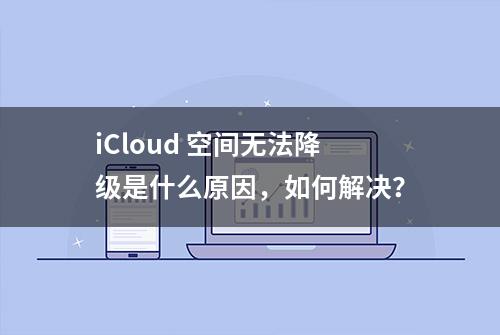 iCloud 空间无法降级是什么原因，如何解决？