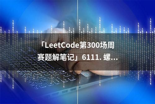 「LeetCode第300场周赛题解笔记」6111. 螺旋矩阵 IV