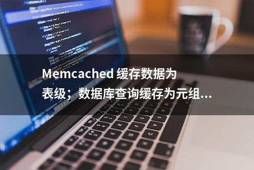 Memcached 缓存数据为表级；数据库查询缓存为元组级