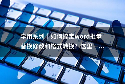 学用系列｜如何搞定word批量替换修改和格式转换？这里一站搞定