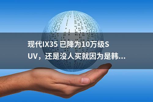 现代IX35 已降为10万级SUV，还是没人买就因为是韩系