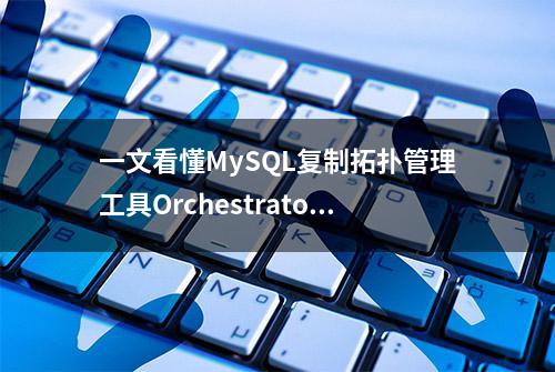 一文看懂MySQL复制拓扑管理工具Orchestrator--高可用机制