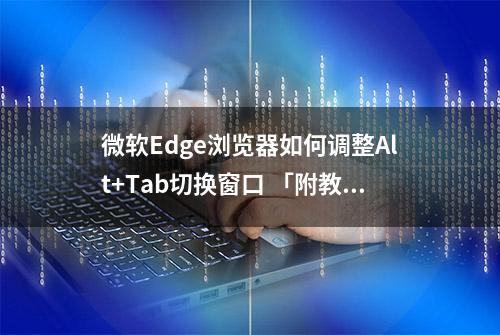 微软Edge浏览器如何调整Alt+Tab切换窗口 「附教程」