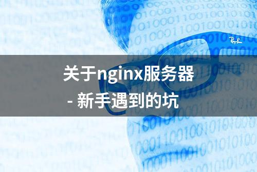 关于nginx服务器 - 新手遇到的坑