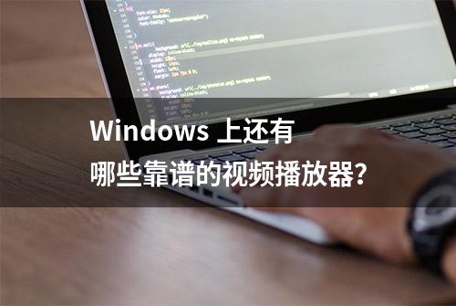 Windows 上还有哪些靠谱的视频播放器？