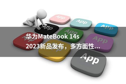 华为MateBook 14s 2023新品发布，多方面性能升级，轻薄便携更专业