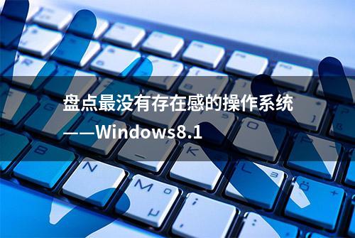 盘点最没有存在感的操作系统——Windows8.1