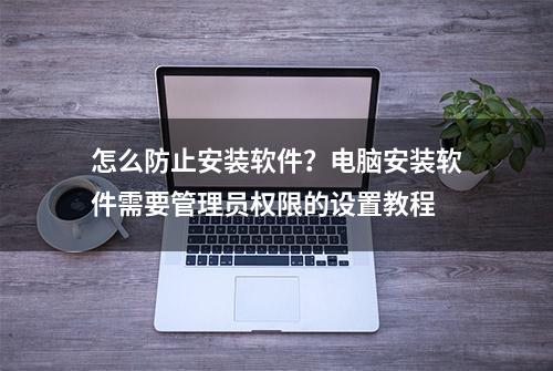 怎么防止安装软件？电脑安装软件需要管理员权限的设置教程