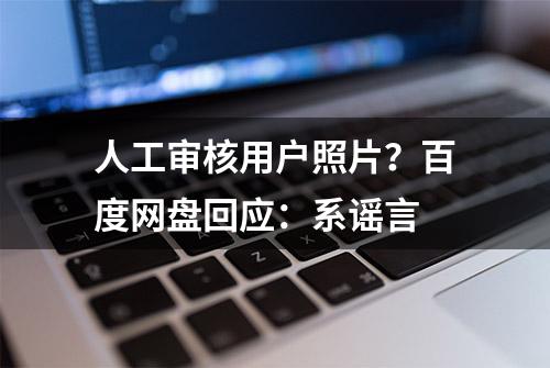 人工审核用户照片？百度网盘回应：系谣言