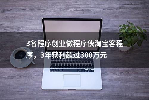 3名程序创业做程序侠淘宝客程序，3年获利超过300万元