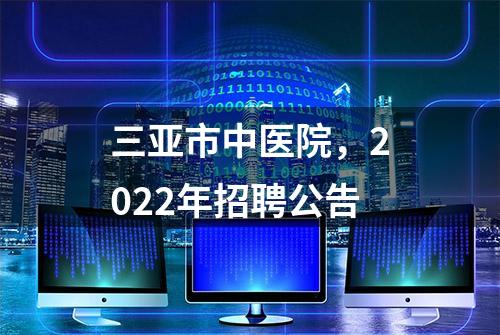 三亚市中医院，2022年招聘公告