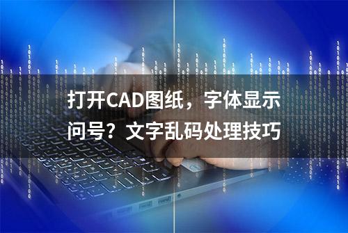 打开CAD图纸，字体显示问号？文字乱码处理技巧