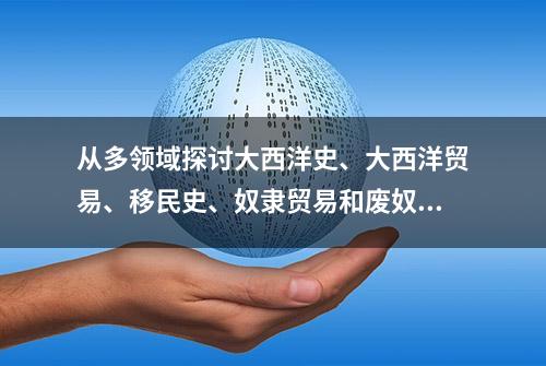 从多领域探讨大西洋史、大西洋贸易、移民史、奴隶贸易和废奴运动