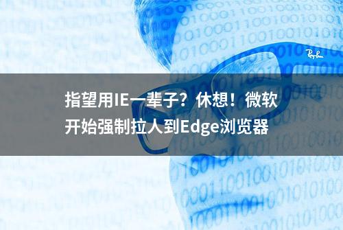 指望用IE一辈子？休想！微软开始强制拉人到Edge浏览器