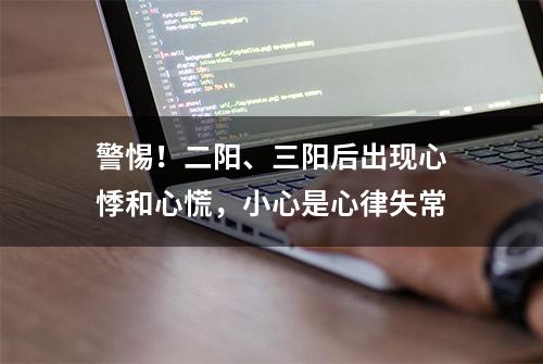 警惕！二阳、三阳后出现心悸和心慌，小心是心律失常