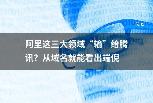 阿里这三大领域“输”给腾讯？从域名就能看出端倪