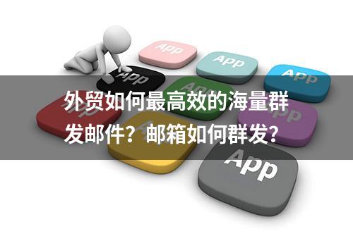 外贸如何最高效的海量群发邮件？邮箱如何群发？