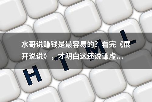 水哥说赚钱是最容易的？看完《展开说说》，才明白这还说谦虚了